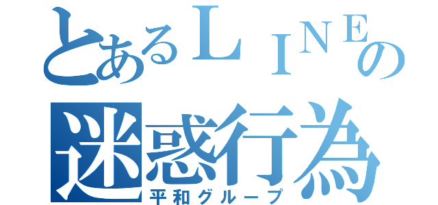 とあるＬＩＮＥグループの迷惑行為及び脅し行為禁止（平和グループ）