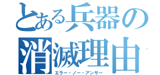 とある兵器の消滅理由（エラー・ノー・アンサー）