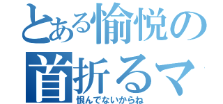 とある愉悦の首折るマン（恨んでないからね）