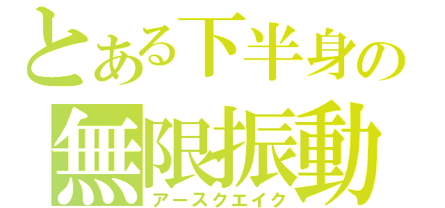 とある下半身の無限振動（アースクエイク）