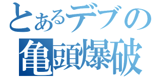 とあるデブの亀頭爆破（）