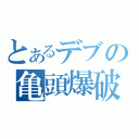 とあるデブの亀頭爆破（）