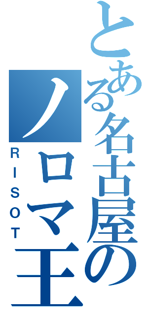 とある名古屋のノロマ王（ＲＩＳＯＴ）