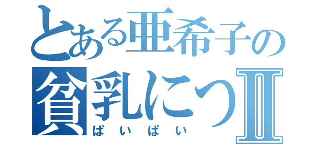 とある亜希子の貧乳についてⅡ（ぱいぱい）