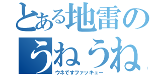 とある地雷のうねうね（ウネですファッキュー）