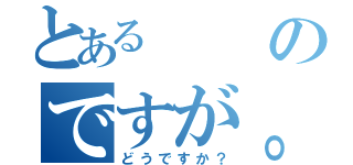 とあるのですが。（どうですか？）