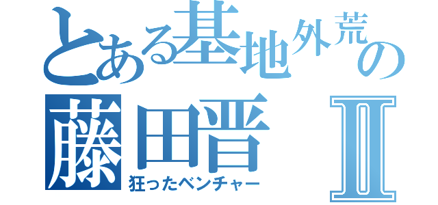 とある基地外荒しの藤田晋Ⅱ（狂ったベンチャー）