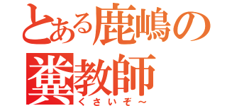 とある鹿嶋の糞教師（くさいぞ～）