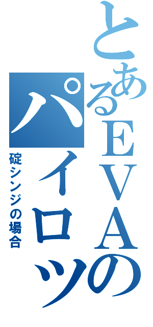 とあるＥＶＡのパイロット（碇シンジの場合）