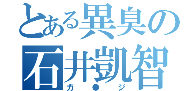 とある異臭の石井凱智（ガ●ジ）