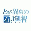 とある異臭の石井凱智（ガ●ジ）