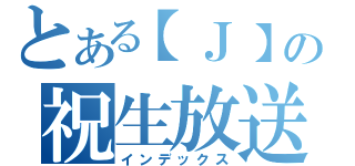 とある【Ｊ】の祝生放送（インデックス）