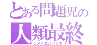 とある問題児の人類最終試練（ラストエンブリオ）