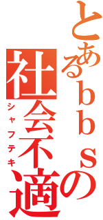 とあるｂｂｓの社会不適合者（シャフテキ）