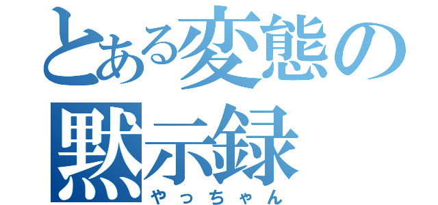 とある変態の黙示録（やっちゃん）