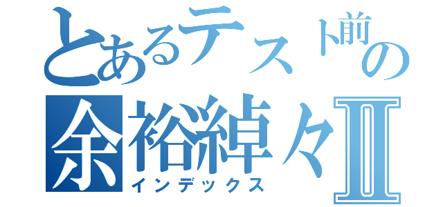 とあるテスト前の余裕綽々Ⅱ（インデックス）