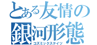 とある友情の銀河形態（コズミックステイツ）