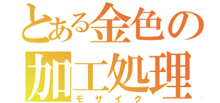 とある金色の加工処理（モザイク）