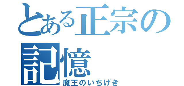 とある正宗の記憶（魔王のいちげき）