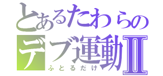 とあるたわらのデブ運動Ⅱ（ふとるだけ）