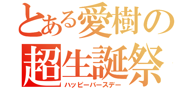 とある愛樹の超生誕祭（ハッピーバースデー）