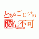 とあるごじもすの返信不可（リプは返さない主義）