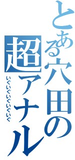 とある穴田の超アナル（いぐいぐいぐいぐいぐ）