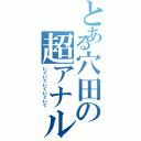 とある穴田の超アナル（いぐいぐいぐいぐいぐ）