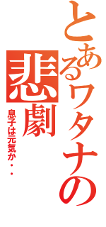 とあるワタナベの悲劇（息子は元気か・・）