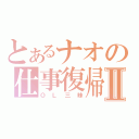 とあるナオの仕事復帰Ⅱ（ＯＬ三昧）