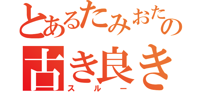 とあるたみおたの古き良き伝統（スルー）