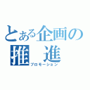 とある企画の推 進 室（プロモーション）