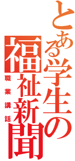 とある学生の福祉新聞（職業講話）