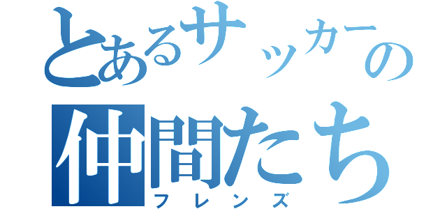 とあるサッカー部の仲間たち（フレンズ）