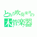 とある吹奏楽部の木管楽器（ｗ．ｗ）