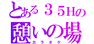 とある３５Ｈの憩いの場（カラオケ）