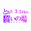 とある３５Ｈの憩いの場（カラオケ）