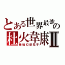 とある世界最強の杜火韋康Ⅱ（最強幻想殺手）