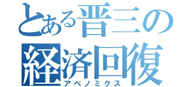 とある晋三の経済回復（アベノミクス）