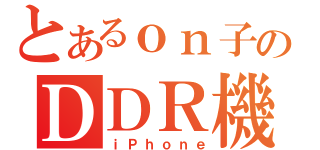 とあるｏｎ子のＤＤＲ機（ｉＰｈｏｎｅ）