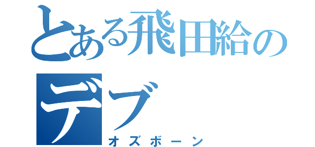 とある飛田給のデブ（オズボーン）