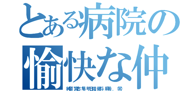 とある病院の愉快な仲間たち（純奈．賢志．隼．明日翔．健斗．麻希．．（常））