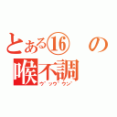 とある⑯の喉不調（ウ\"ッウ\"ウン\"）