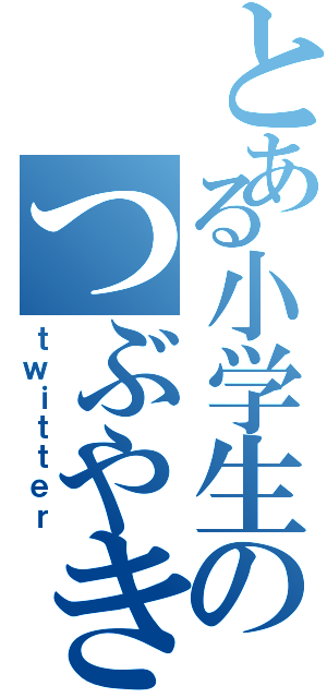 とある小学生のつぶやき（ｔｗｉｔｔｅｒ）