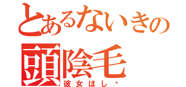 とあるないきの頭陰毛（彼女ほし〜）