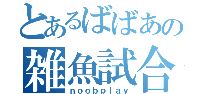 とあるばばあの雑魚試合（ｎｏｏｂｐｌａｙ）