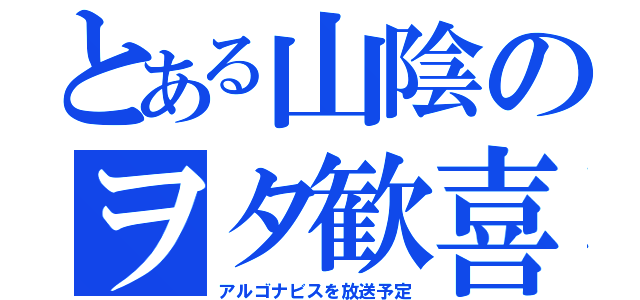 とある山陰のヲタ歓喜（アルゴナビスを放送予定）