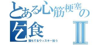 とある心筋梗塞の乞食Ⅱ（落ちてるウィスキー拾う）