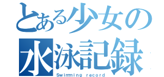 とある少女の水泳記録（Ｓｗｉｍｍｉｎｇ ｒｅｃｏｒｄ）