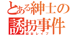 とある紳士の誘拐事件（幼女レイプ）